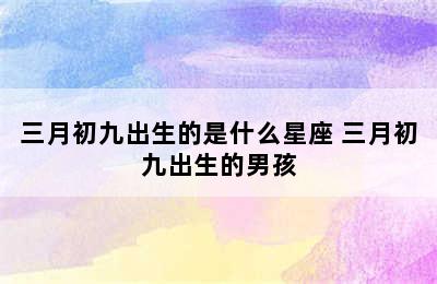 三月初九出生的是什么星座 三月初九出生的男孩